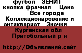1.1) футбол : ЗЕНИТ  (кнопка фрачная) › Цена ­ 330 - Все города Коллекционирование и антиквариат » Значки   . Курганская обл.,Притобольный р-н